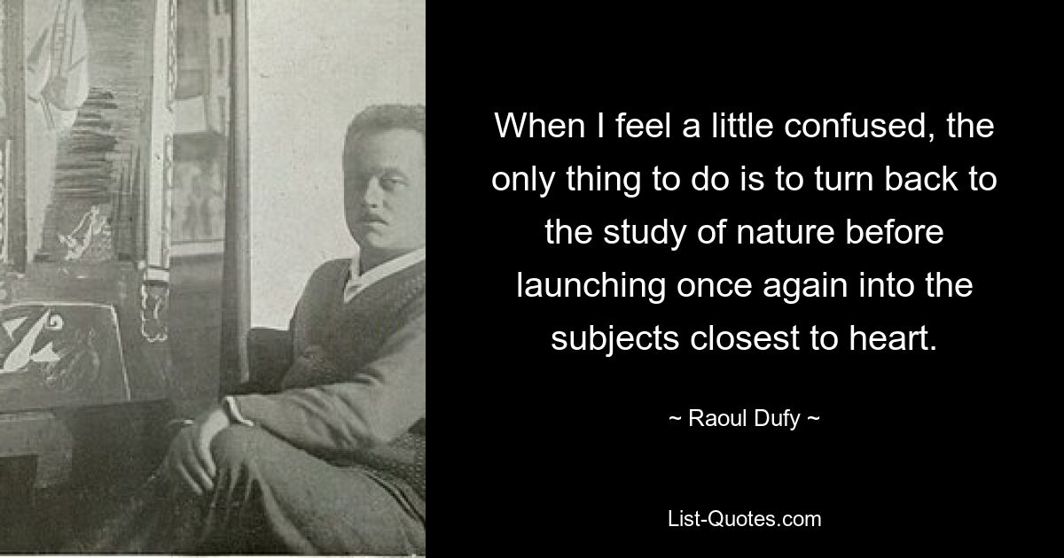 When I feel a little confused, the only thing to do is to turn back to the study of nature before launching once again into the subjects closest to heart. — © Raoul Dufy