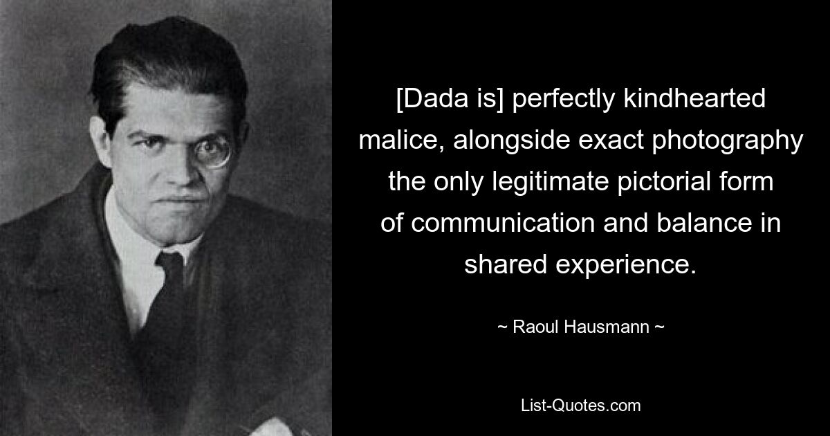 [Dada is] perfectly kindhearted malice, alongside exact photography the only legitimate pictorial form of communication and balance in shared experience. — © Raoul Hausmann