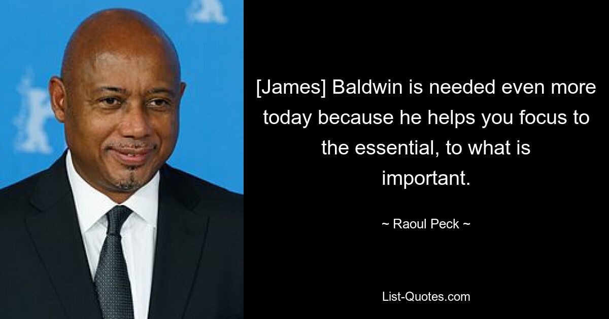 [James] Baldwin is needed even more today because he helps you focus to the essential, to what is important. — © Raoul Peck