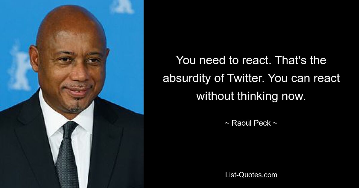 You need to react. That's the absurdity of Twitter. You can react without thinking now. — © Raoul Peck