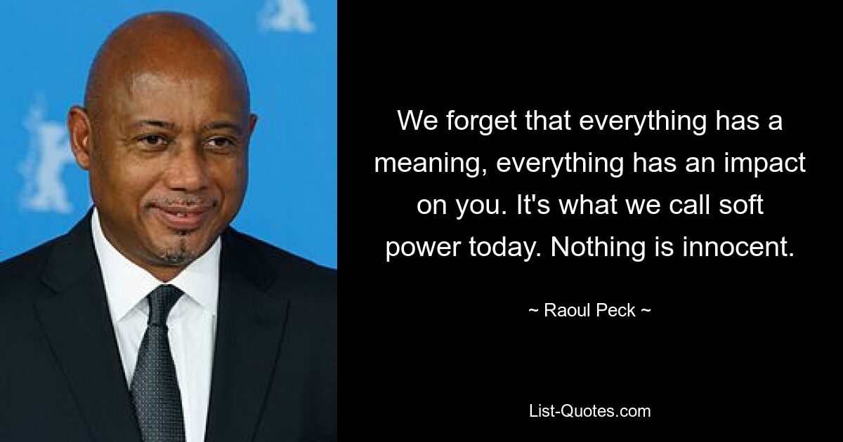 We forget that everything has a meaning, everything has an impact on you. It's what we call soft power today. Nothing is innocent. — © Raoul Peck