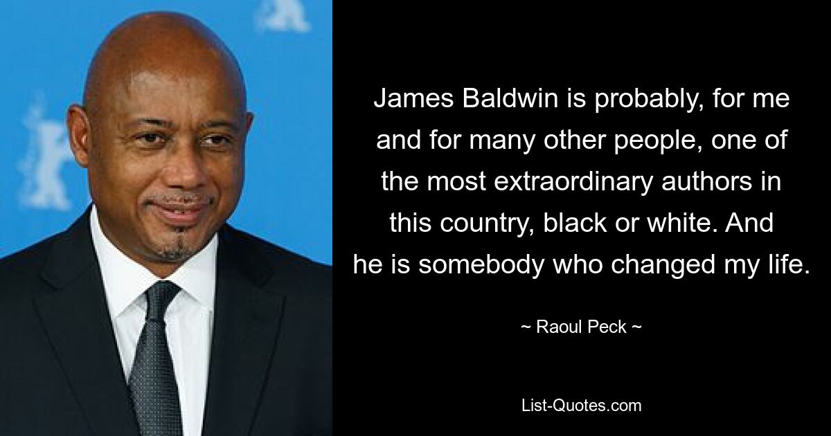 James Baldwin is probably, for me and for many other people, one of the most extraordinary authors in this country, black or white. And he is somebody who changed my life. — © Raoul Peck