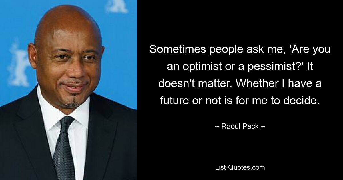 Sometimes people ask me, 'Are you an optimist or a pessimist?' It doesn't matter. Whether I have a future or not is for me to decide. — © Raoul Peck