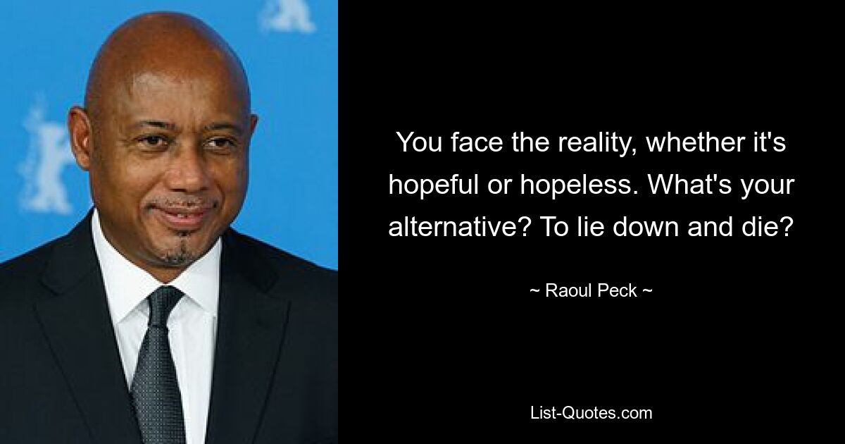 You face the reality, whether it's hopeful or hopeless. What's your alternative? To lie down and die? — © Raoul Peck