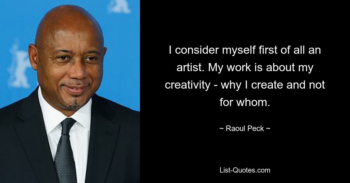 I consider myself first of all an artist. My work is about my creativity - why I create and not for whom. — © Raoul Peck