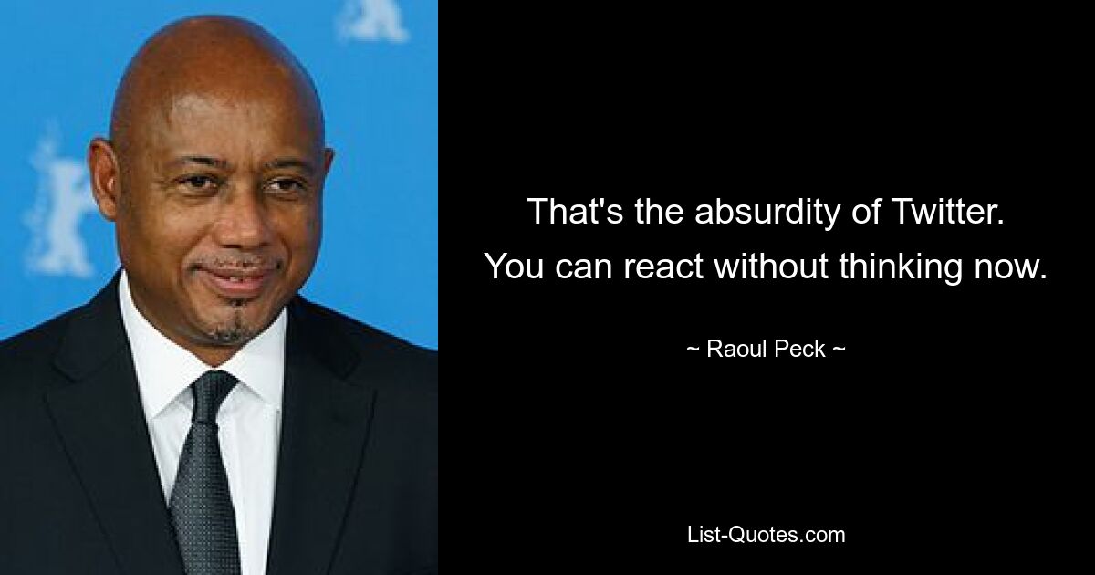 That's the absurdity of Twitter. You can react without thinking now. — © Raoul Peck