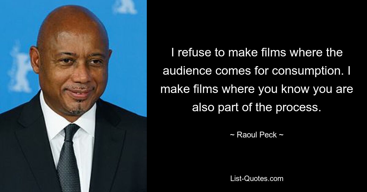 I refuse to make films where the audience comes for consumption. I make films where you know you are also part of the process. — © Raoul Peck