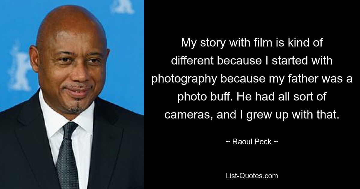 My story with film is kind of different because I started with photography because my father was a photo buff. He had all sort of cameras, and I grew up with that. — © Raoul Peck