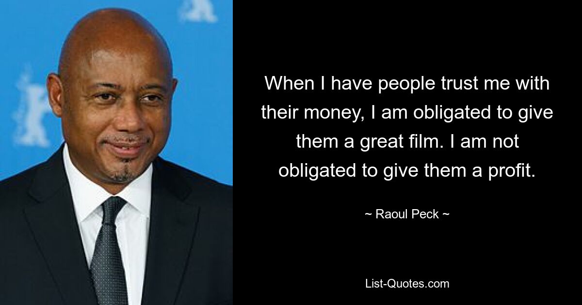 When I have people trust me with their money, I am obligated to give them a great film. I am not obligated to give them a profit. — © Raoul Peck