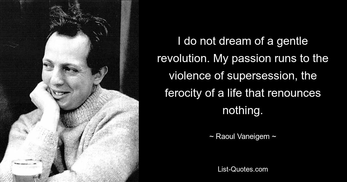 I do not dream of a gentle revolution. My passion runs to the violence of supersession, the ferocity of a life that renounces nothing. — © Raoul Vaneigem