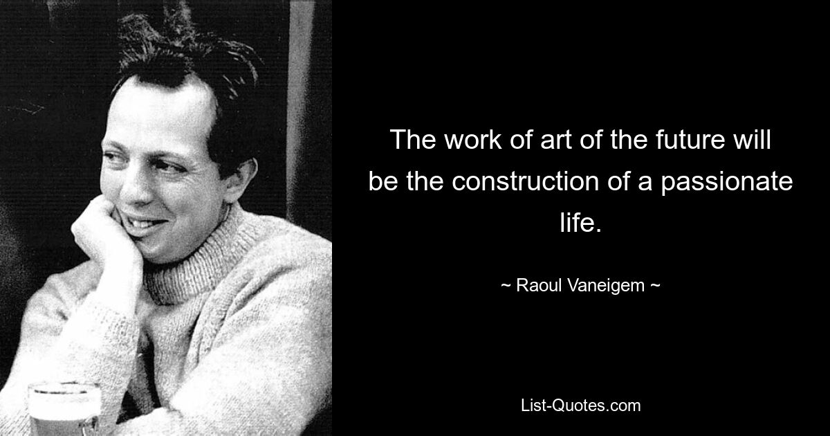 The work of art of the future will be the construction of a passionate life. — © Raoul Vaneigem