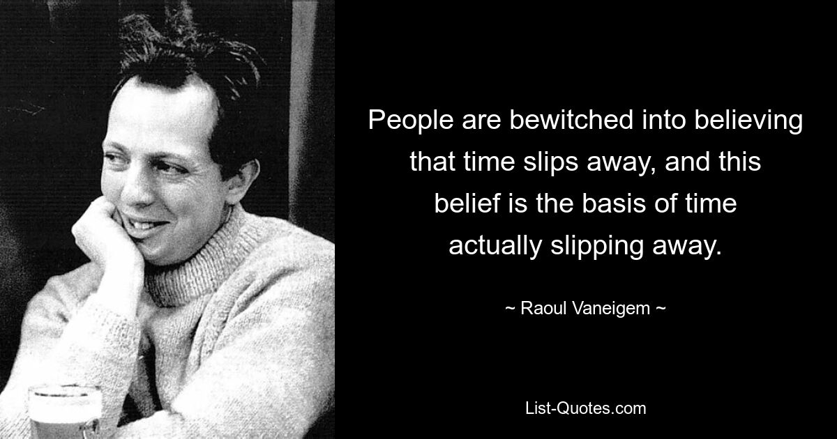 People are bewitched into believing that time slips away, and this belief is the basis of time actually slipping away. — © Raoul Vaneigem