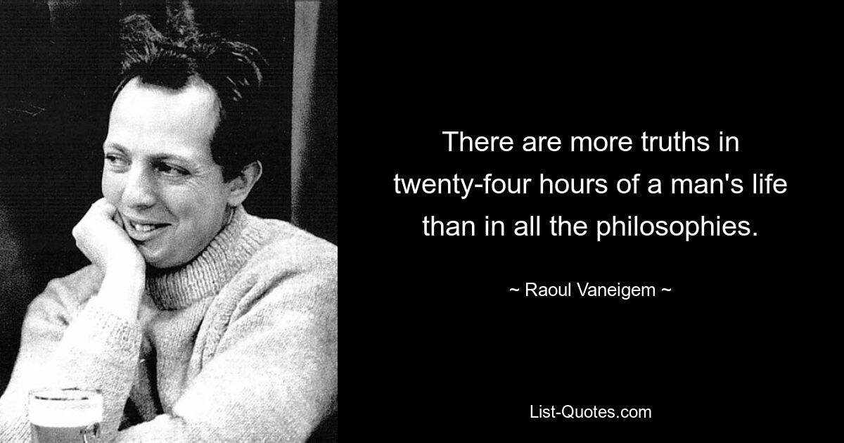 There are more truths in twenty-four hours of a man's life than in all the philosophies. — © Raoul Vaneigem