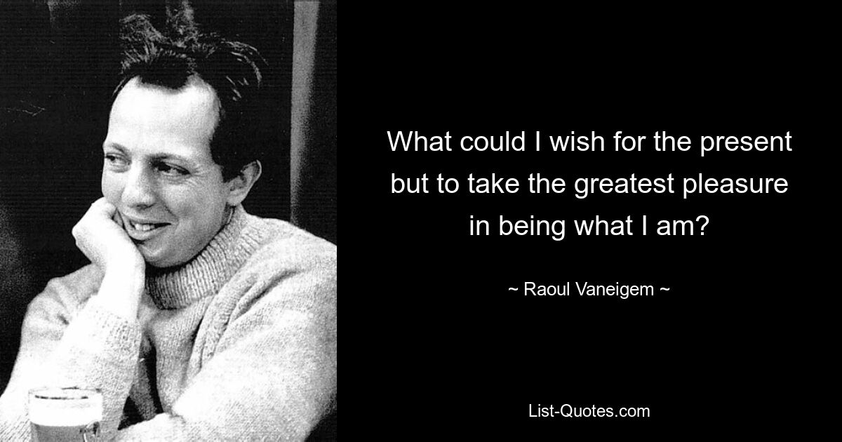 What could I wish for the present but to take the greatest pleasure in being what I am? — © Raoul Vaneigem