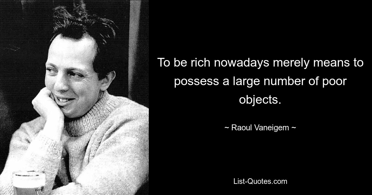 To be rich nowadays merely means to possess a large number of poor objects. — © Raoul Vaneigem