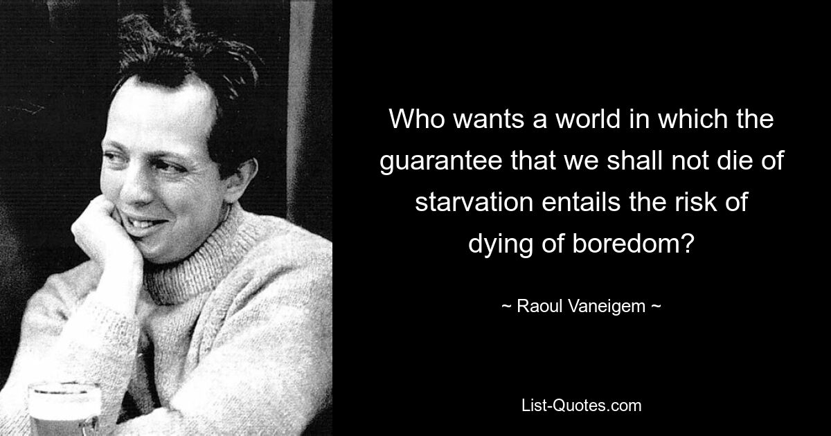 Who wants a world in which the guarantee that we shall not die of starvation entails the risk of dying of boredom? — © Raoul Vaneigem