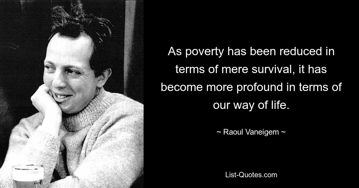 As poverty has been reduced in terms of mere survival, it has become more profound in terms of our way of life. — © Raoul Vaneigem