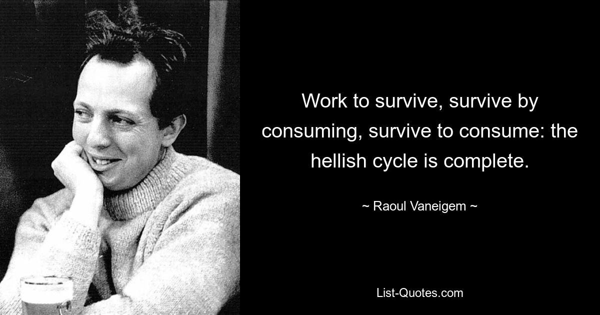 Work to survive, survive by consuming, survive to consume: the hellish cycle is complete. — © Raoul Vaneigem