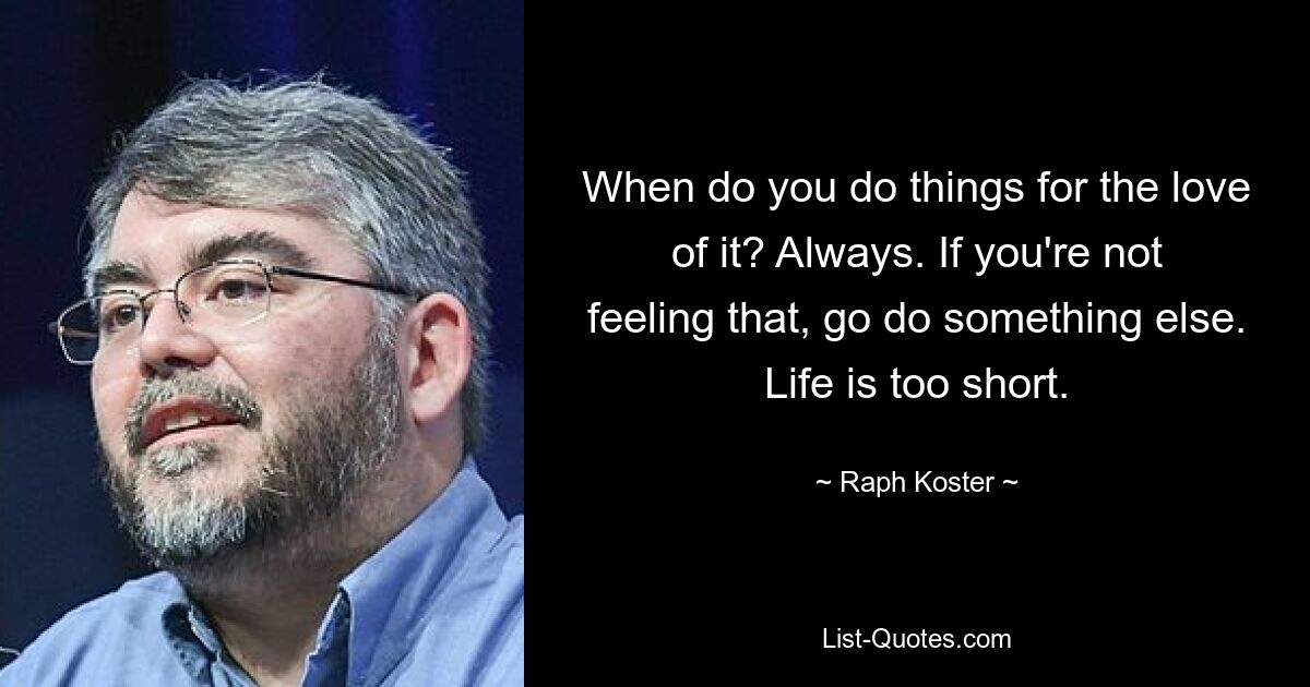 When do you do things for the love of it? Always. If you're not feeling that, go do something else. Life is too short. — © Raph Koster