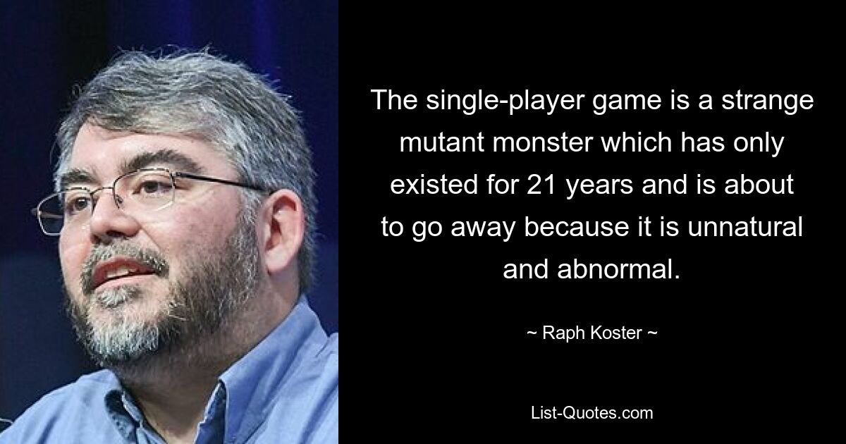 The single-player game is a strange mutant monster which has only existed for 21 years and is about to go away because it is unnatural and abnormal. — © Raph Koster