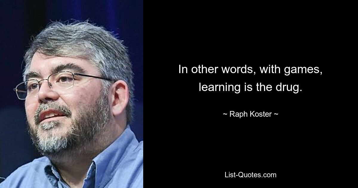 In other words, with games, learning is the drug. — © Raph Koster