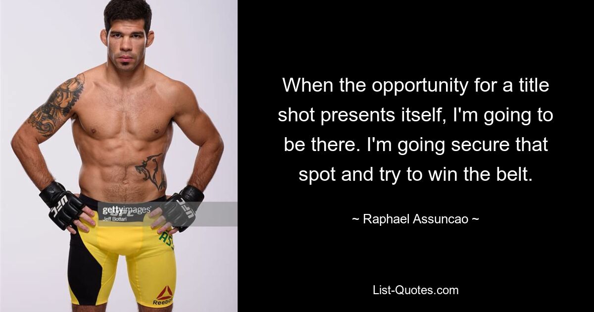 When the opportunity for a title shot presents itself, I'm going to be there. I'm going secure that spot and try to win the belt. — © Raphael Assuncao