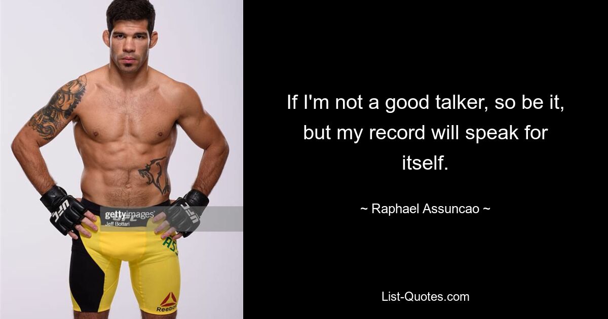 If I'm not a good talker, so be it, but my record will speak for itself. — © Raphael Assuncao