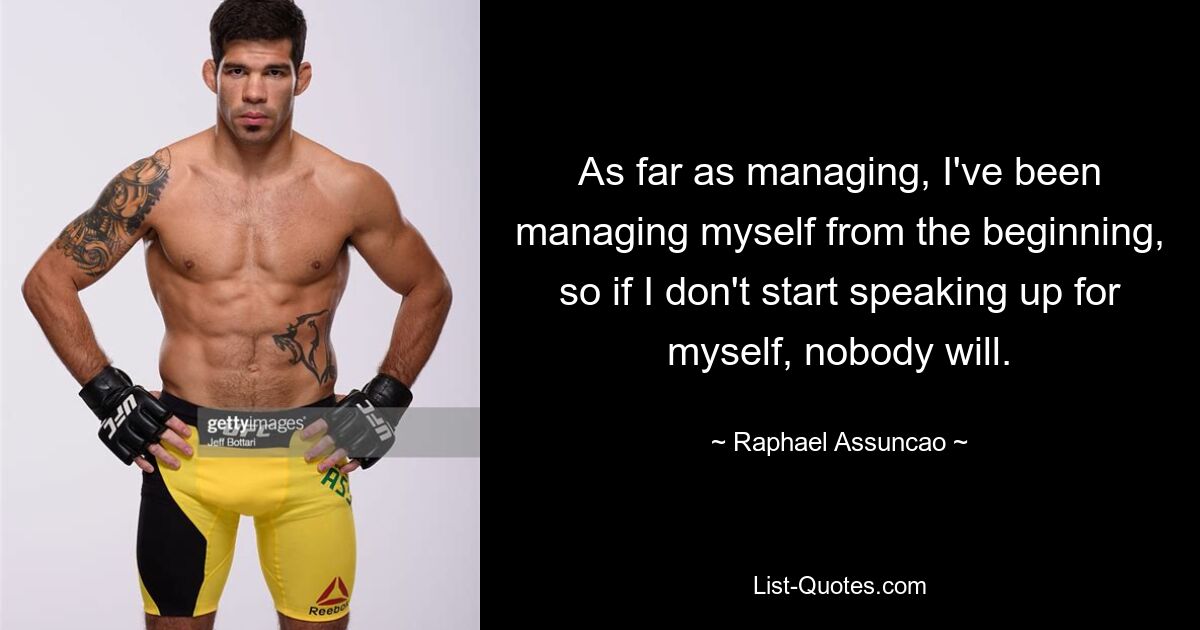 As far as managing, I've been managing myself from the beginning, so if I don't start speaking up for myself, nobody will. — © Raphael Assuncao