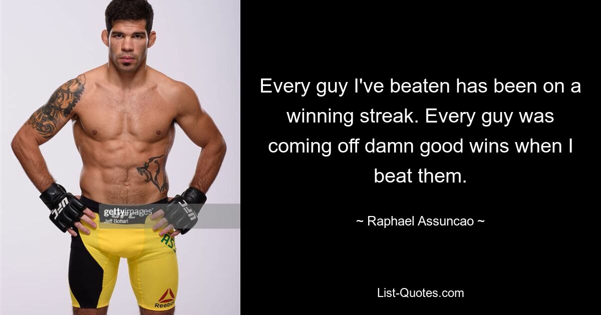 Every guy I've beaten has been on a winning streak. Every guy was coming off damn good wins when I beat them. — © Raphael Assuncao