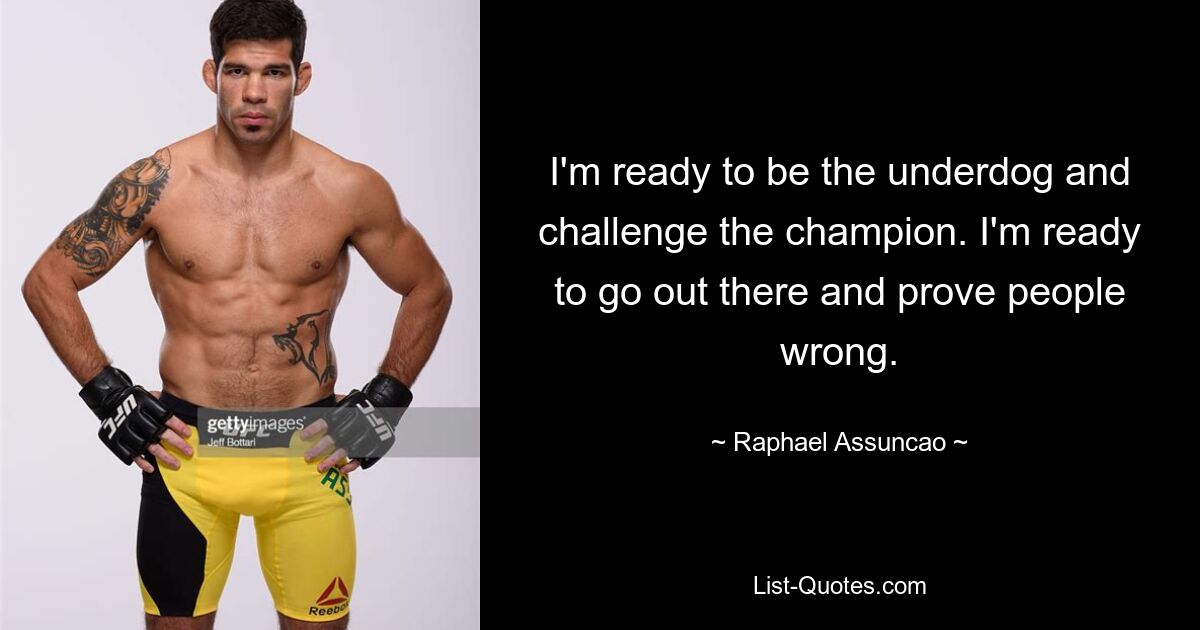 I'm ready to be the underdog and challenge the champion. I'm ready to go out there and prove people wrong. — © Raphael Assuncao