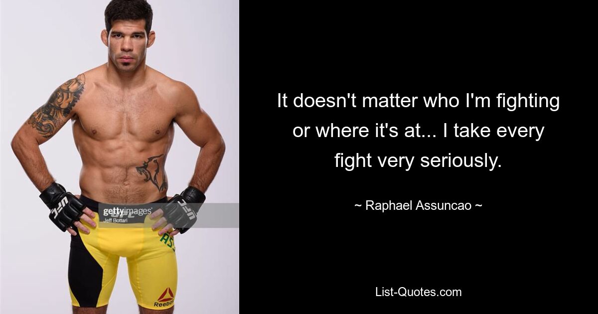 It doesn't matter who I'm fighting or where it's at... I take every fight very seriously. — © Raphael Assuncao