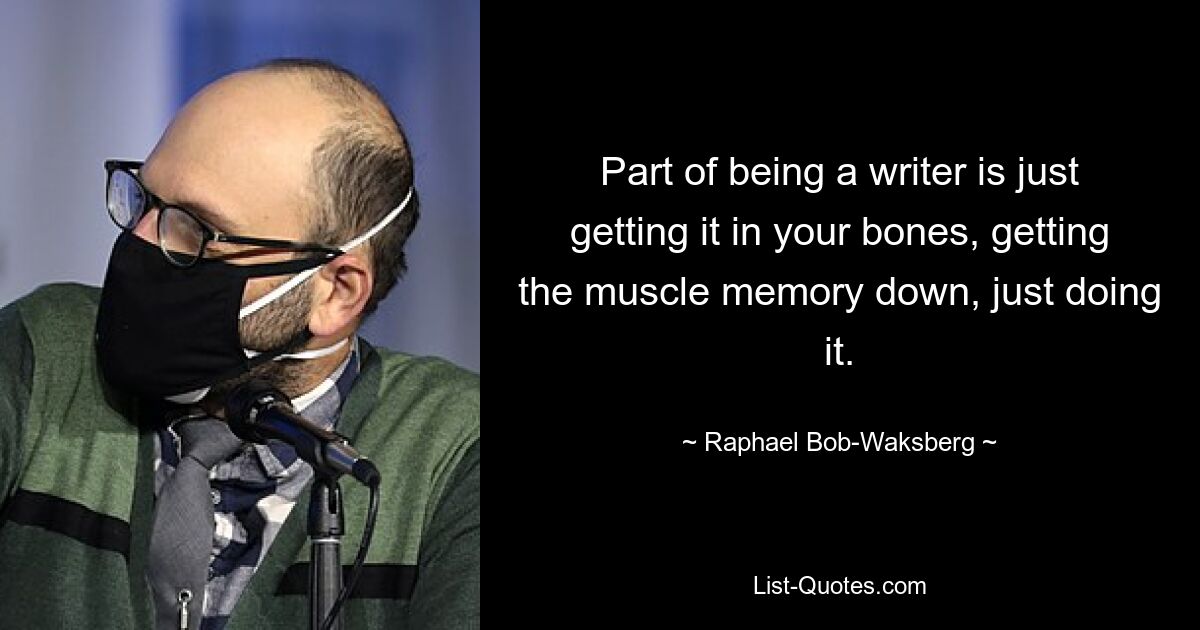 Part of being a writer is just getting it in your bones, getting the muscle memory down, just doing it. — © Raphael Bob-Waksberg