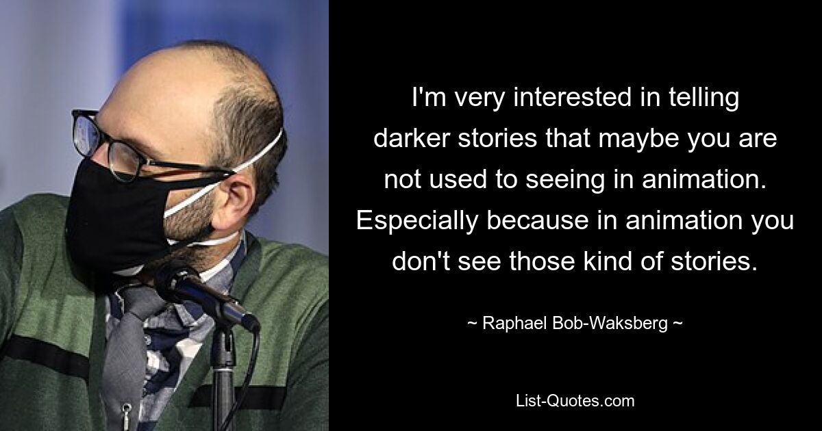 I'm very interested in telling darker stories that maybe you are not used to seeing in animation. Especially because in animation you don't see those kind of stories. — © Raphael Bob-Waksberg