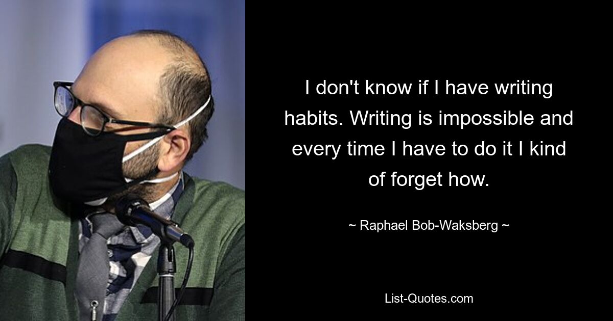 I don't know if I have writing habits. Writing is impossible and every time I have to do it I kind of forget how. — © Raphael Bob-Waksberg