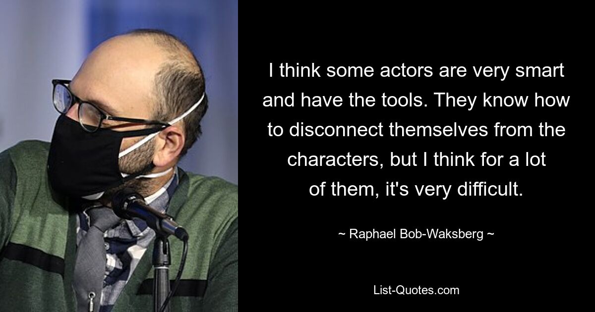 I think some actors are very smart and have the tools. They know how to disconnect themselves from the characters, but I think for a lot of them, it's very difficult. — © Raphael Bob-Waksberg