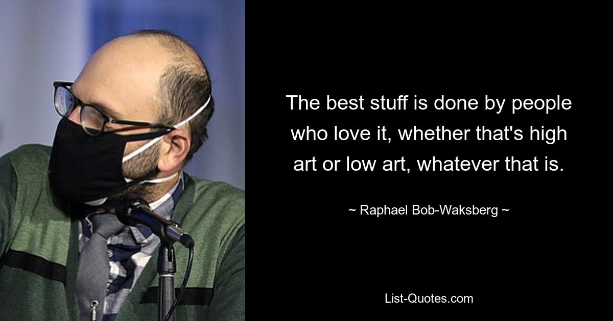 The best stuff is done by people who love it, whether that's high art or low art, whatever that is. — © Raphael Bob-Waksberg