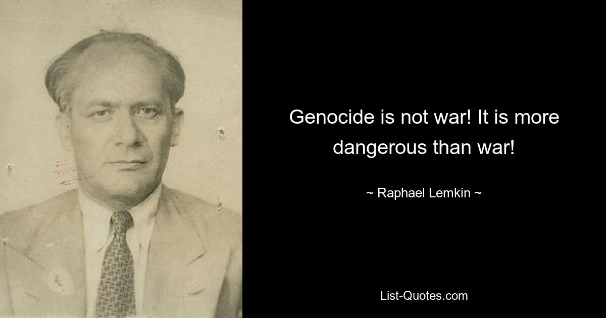 Genocide is not war! It is more dangerous than war! — © Raphael Lemkin