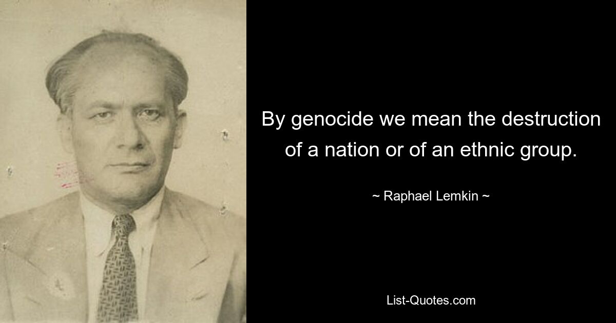 By genocide we mean the destruction of a nation or of an ethnic group. — © Raphael Lemkin