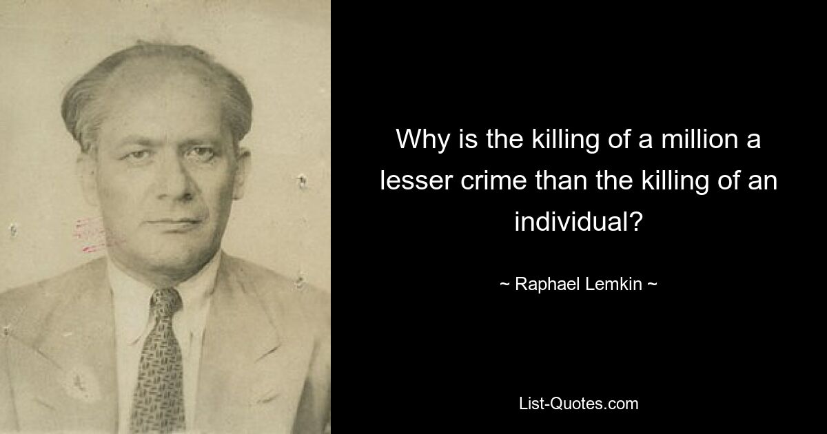 Why is the killing of a million a lesser crime than the killing of an individual? — © Raphael Lemkin