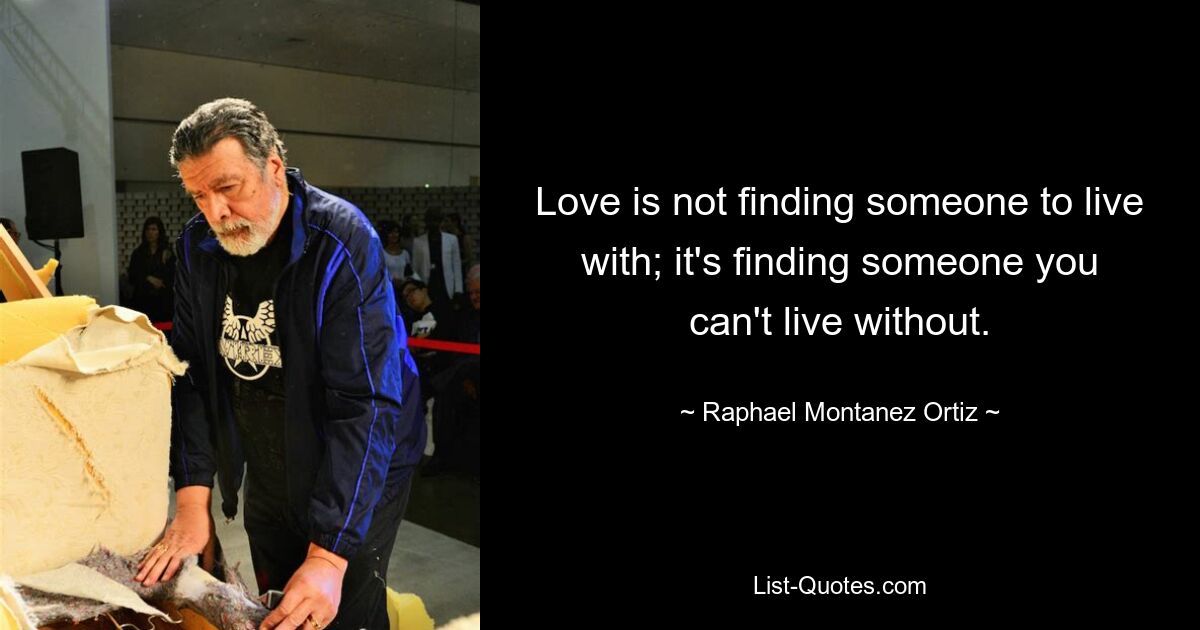 Love is not finding someone to live with; it's finding someone you can't live without. — © Raphael Montanez Ortiz