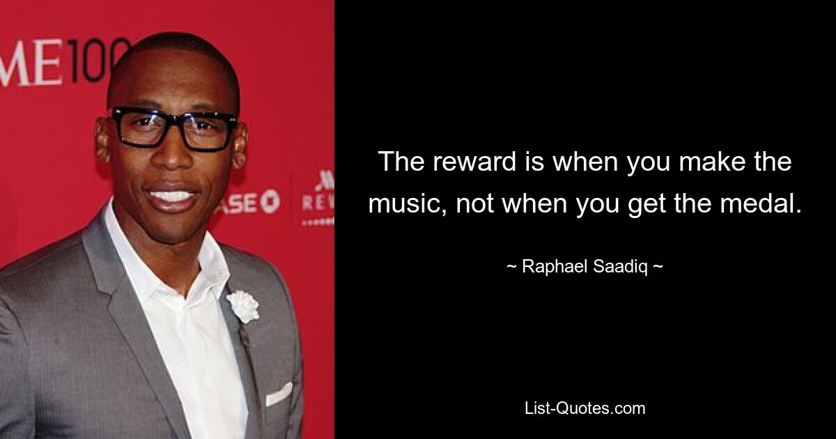 The reward is when you make the music, not when you get the medal. — © Raphael Saadiq