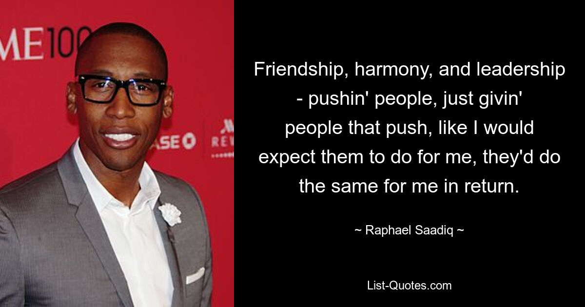 Friendship, harmony, and leadership - pushin' people, just givin' people that push, like I would expect them to do for me, they'd do the same for me in return. — © Raphael Saadiq