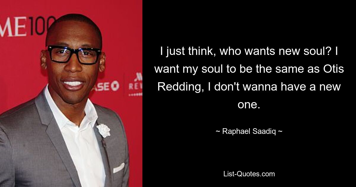 I just think, who wants new soul? I want my soul to be the same as Otis Redding, I don't wanna have a new one. — © Raphael Saadiq