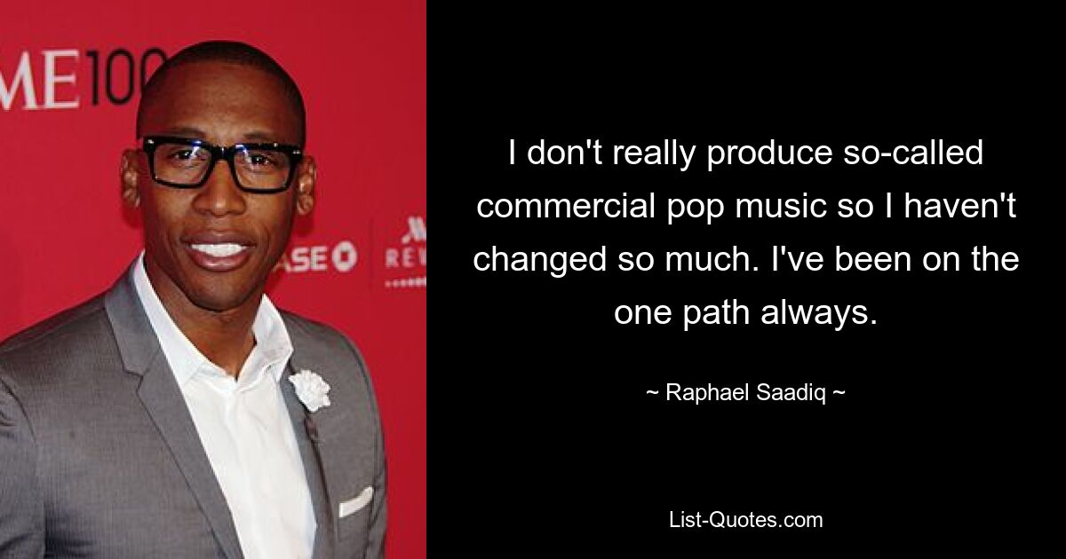 I don't really produce so-called commercial pop music so I haven't changed so much. I've been on the one path always. — © Raphael Saadiq