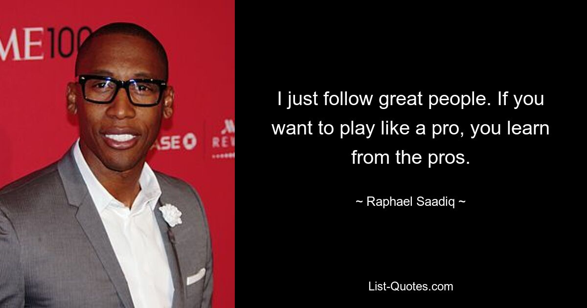 I just follow great people. If you want to play like a pro, you learn from the pros. — © Raphael Saadiq