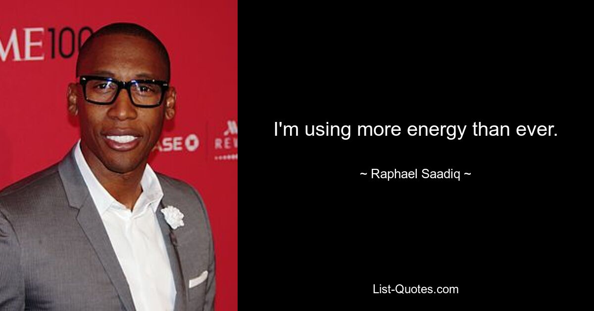 I'm using more energy than ever. — © Raphael Saadiq