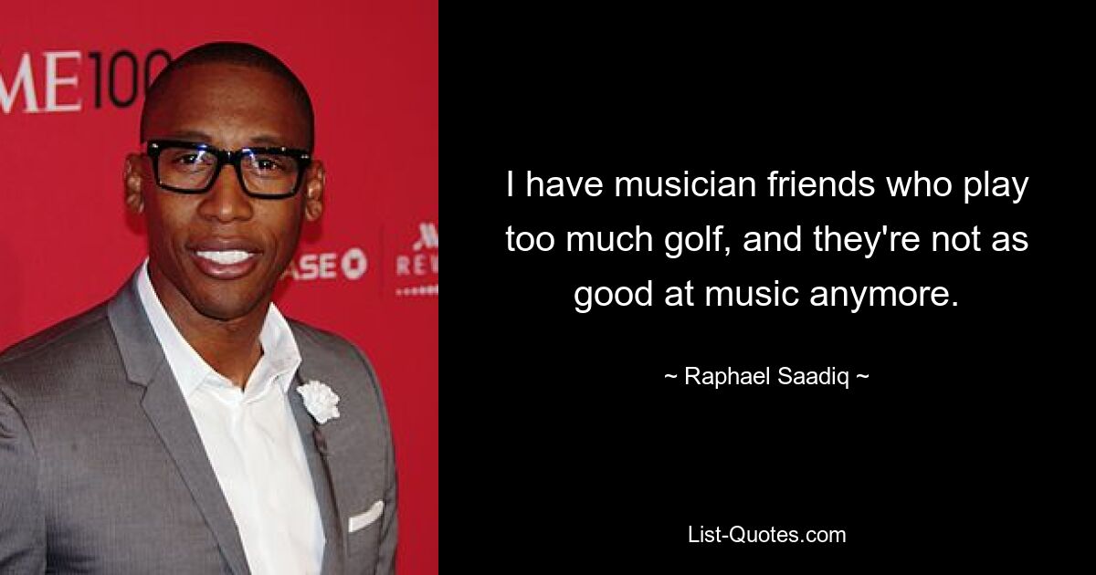 I have musician friends who play too much golf, and they're not as good at music anymore. — © Raphael Saadiq