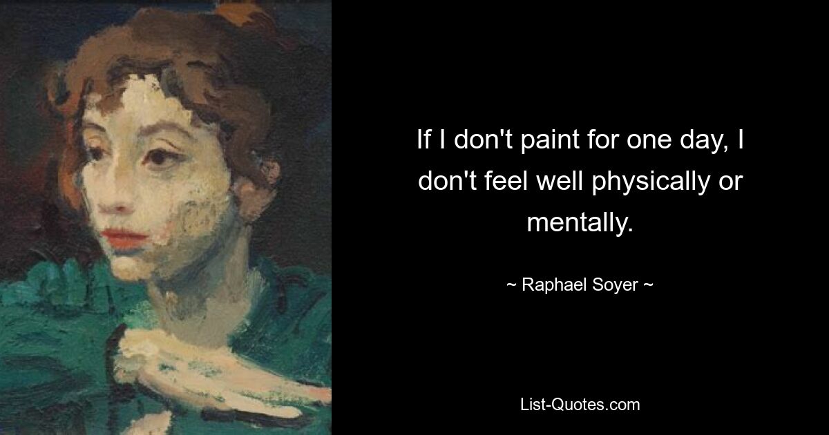 If I don't paint for one day, I don't feel well physically or mentally. — © Raphael Soyer