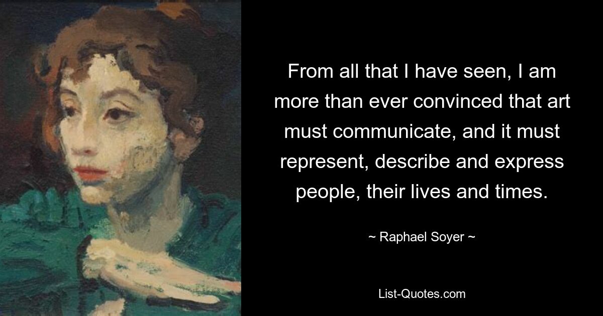 From all that I have seen, I am more than ever convinced that art must communicate, and it must represent, describe and express people, their lives and times. — © Raphael Soyer