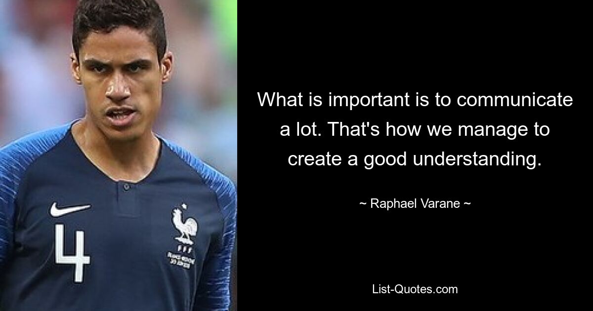 What is important is to communicate a lot. That's how we manage to create a good understanding. — © Raphael Varane